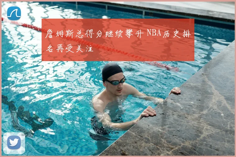 詹姆斯总得分继续攀升 NBA历史排名再受关注