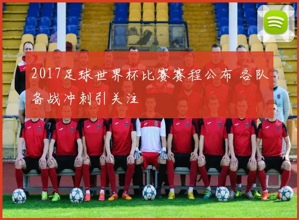 2017足球世界杯比赛赛程公布 各队备战冲刺引关注