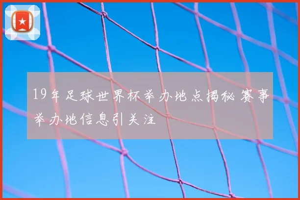 19年足球世界杯举办地点揭秘 赛事举办地信息引关注