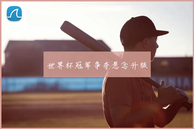 世界杯冠军争夺悬念升级