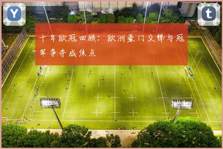 十年欧冠回顾:欧洲豪门交锋与冠军争夺成焦点