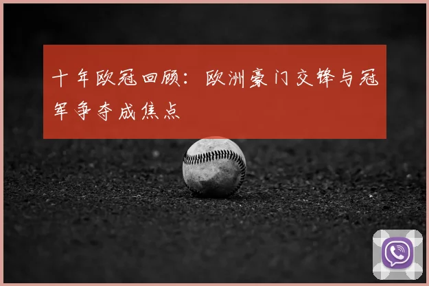 十年欧冠回顾:欧洲豪门交锋与冠军争夺成焦点