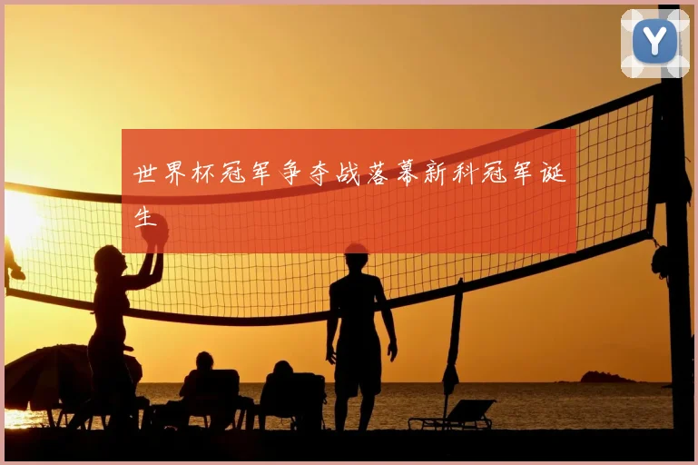 世界杯冠军争夺战落幕新科冠军诞生