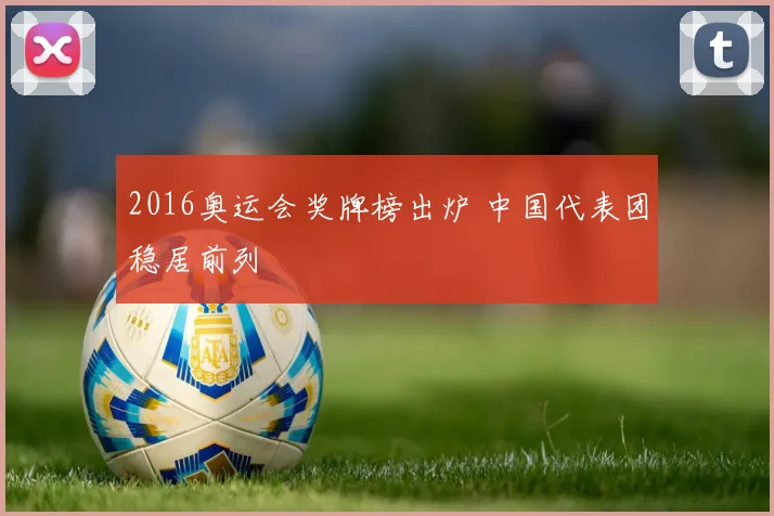2016奥运会奖牌榜出炉 中国代表团稳居前列